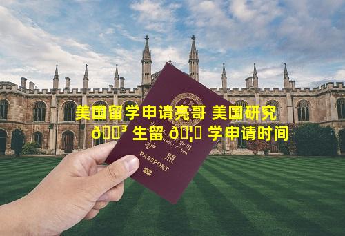 美国留学申请亮哥 美国研究 🐳 生留 🦆 学申请时间